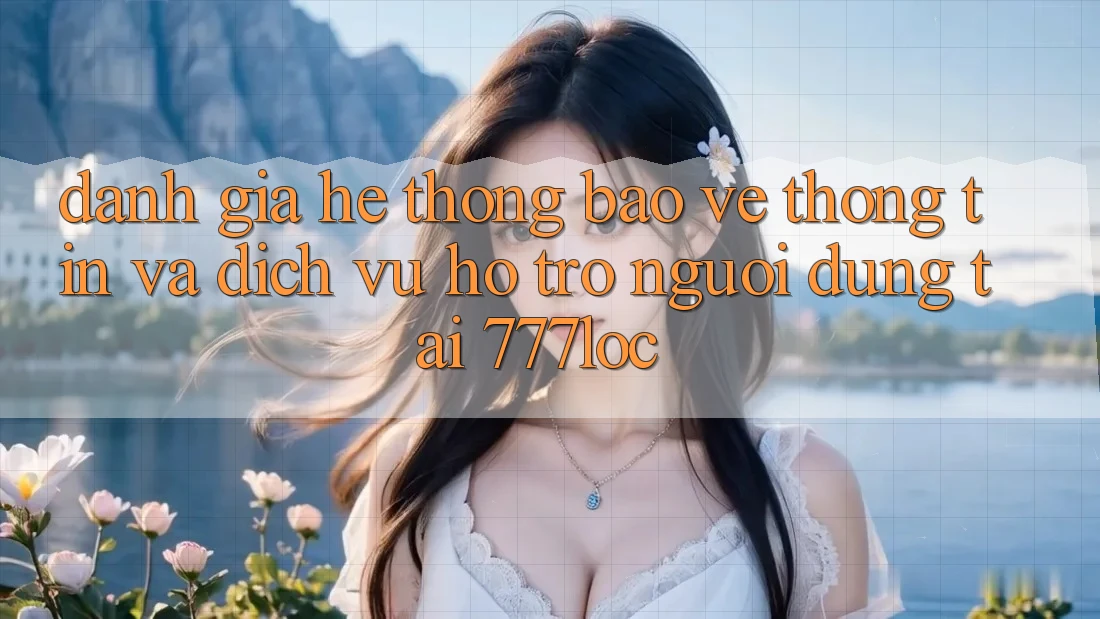 Đánh Giá Hệ Thống Bảo vệ thông tin Và Dịch Vụ Hỗ Trợ Người dùng Tại 777loc Đánh Giá Hệ Thống Bảo vệ thông tin Và Dịch Vụ Hỗ Trợ Người dùng Tại 777loc