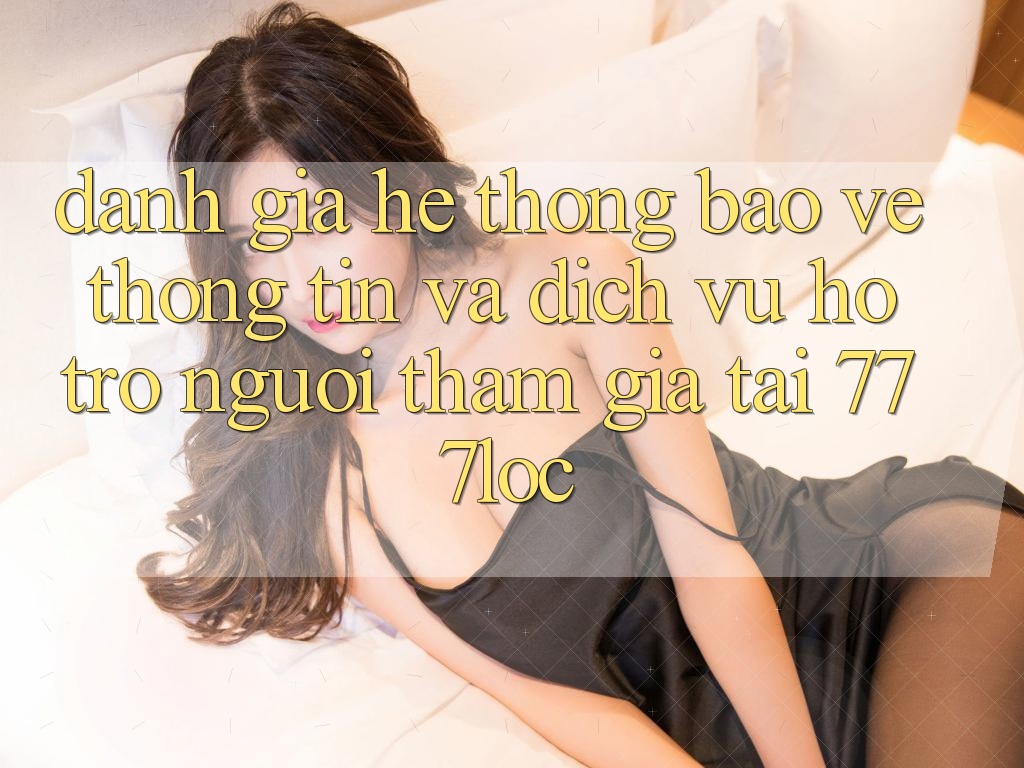 Đánh Giá Hệ Thống Bảo vệ thông tin Và Dịch Vụ Hỗ trợ Người tham gia Tại 777loc