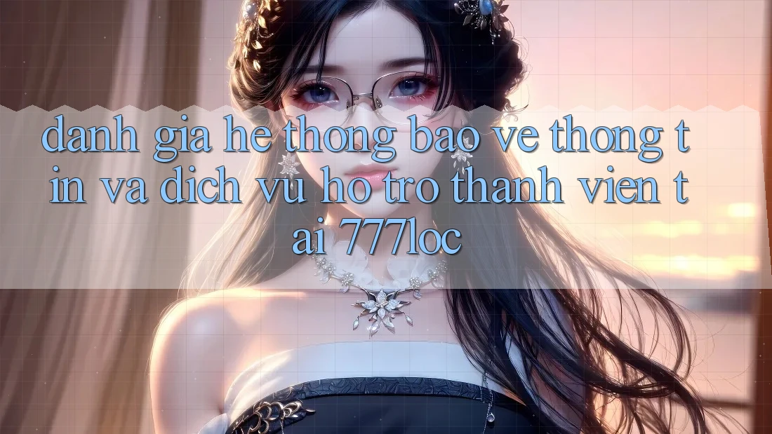 Đánh Giá Hệ Thống Bảo vệ thông tin Và Dịch Vụ Hỗ Trợ Thành viên Tại 777loc Đánh Giá Hệ Thống Bảo vệ thông tin Và Dịch Vụ Hỗ Trợ Thành viên Tại 777loc