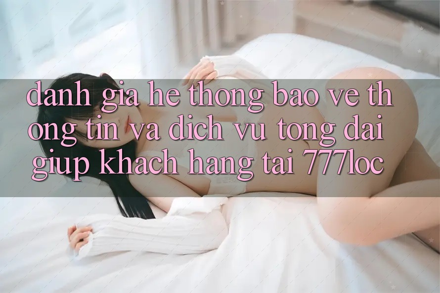 Đánh Giá Hệ Thống Bảo vệ thông tin Và Dịch Vụ Tổng đài giúp Khách Hàng Tại 777loc Đánh Giá Hệ Thống Bảo vệ thông tin Và Dịch Vụ Tổng đài giúp Khách Hàng Tại 777loc