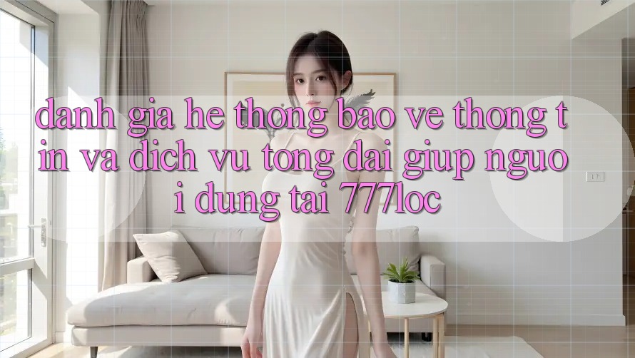 Đánh Giá Hệ Thống Bảo vệ thông tin Và Dịch Vụ Tổng đài giúp Người dùng Tại 777loc Đánh Giá Hệ Thống Bảo vệ thông tin Và Dịch Vụ Tổng đài giúp Người dùng Tại 777loc