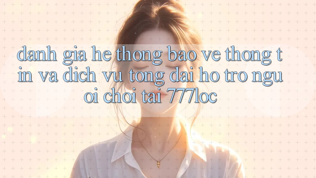 Đánh Giá Hệ Thống Bảo vệ thông tin Và Dịch Vụ Tổng đài hỗ trợ Người chơi Tại 777loc Đánh Giá Hệ Thống Bảo vệ thông tin Và Dịch Vụ Tổng đài hỗ trợ Người chơi Tại 777loc