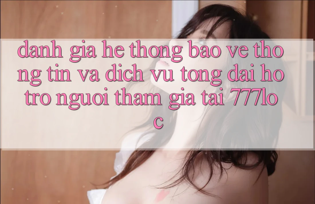 Đánh Giá Hệ Thống Bảo vệ thông tin Và Dịch Vụ Tổng đài hỗ trợ Người tham gia Tại 777loc Đánh Giá Hệ Thống Bảo vệ thông tin Và Dịch Vụ Tổng đài hỗ trợ Người tham gia Tại 777loc
