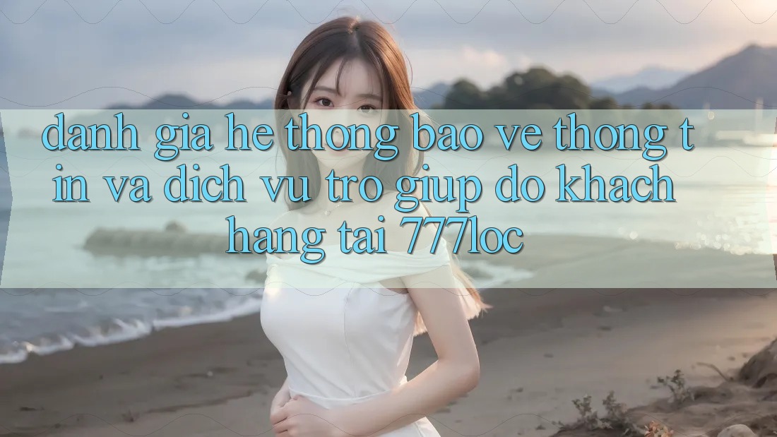 Đánh Giá Hệ Thống Bảo vệ thông tin Và Dịch Vụ Trợ giúp đỡ Khách Hàng Tại 777loc Đánh Giá Hệ Thống Bảo vệ thông tin Và Dịch Vụ Trợ giúp đỡ Khách Hàng Tại 777loc