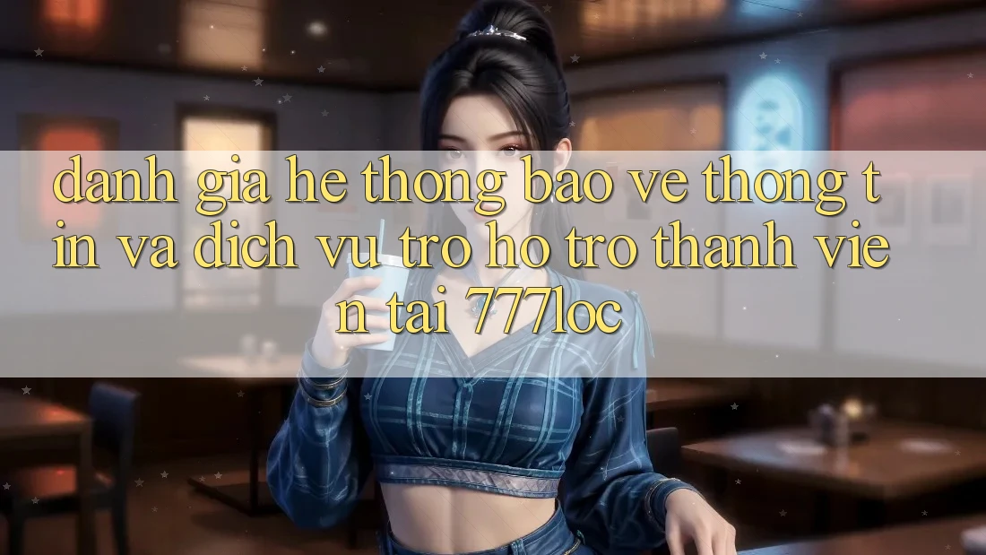 Đánh Giá Hệ Thống Bảo vệ thông tin Và Dịch Vụ Trợ hỗ trợ Thành viên Tại 777loc Đánh Giá Hệ Thống Bảo vệ thông tin Và Dịch Vụ Trợ hỗ trợ Thành viên Tại 777loc