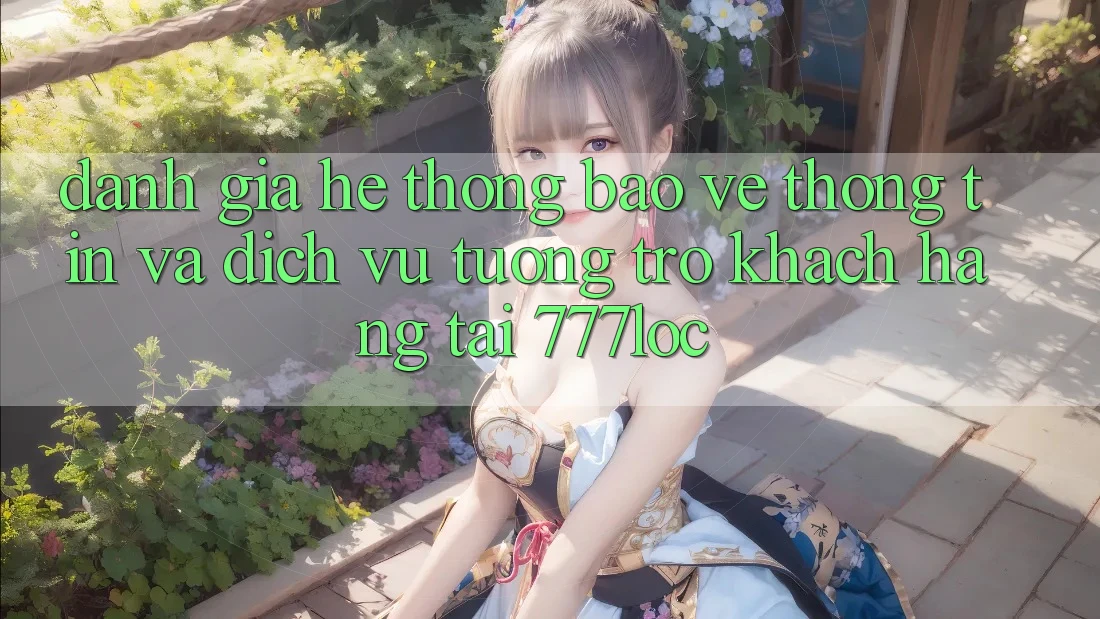 Đánh Giá Hệ Thống Bảo vệ thông tin Và Dịch Vụ Tương trợ Khách hàng Tại 777loc Đánh Giá Hệ Thống Bảo vệ thông tin Và Dịch Vụ Tương trợ Khách hàng Tại 777loc