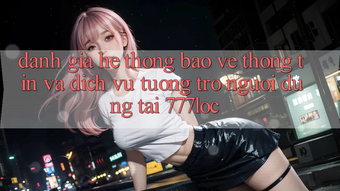 Đánh Giá Hệ Thống Bảo vệ thông tin Và Dịch Vụ Tương trợ Người dùng Tại 777loc Đánh Giá Hệ Thống Bảo vệ thông tin Và Dịch Vụ Tương trợ Người dùng Tại 777loc