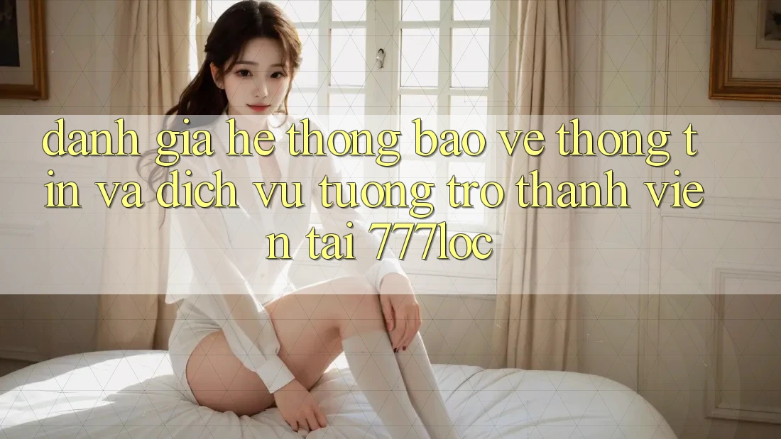 Đánh Giá Hệ Thống Bảo vệ thông tin Và Dịch Vụ Tương trợ Thành viên Tại 777loc Đánh Giá Hệ Thống Bảo vệ thông tin Và Dịch Vụ Tương trợ Thành viên Tại 777loc