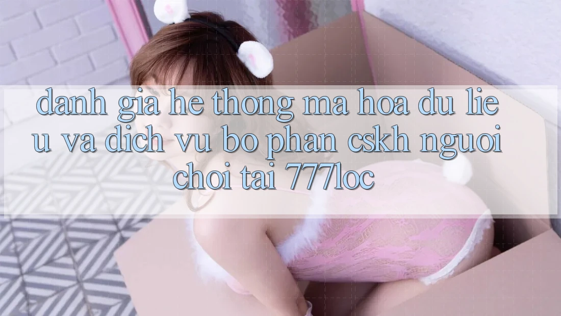 Đánh Giá Hệ Thống Mã hóa dữ liệu Và Dịch Vụ Bộ phận CSKH Người chơi Tại 777loc Đánh Giá Hệ Thống Mã hóa dữ liệu Và Dịch Vụ Bộ phận CSKH Người chơi Tại 777loc