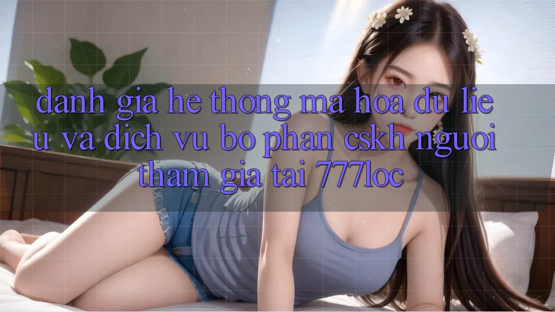Đánh Giá Hệ Thống Mã hóa dữ liệu Và Dịch Vụ Bộ phận CSKH Người tham gia Tại 777loc Đánh Giá Hệ Thống Mã hóa dữ liệu Và Dịch Vụ Bộ phận CSKH Người tham gia Tại 777loc