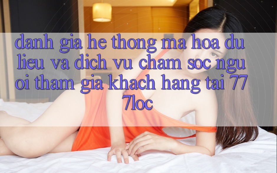 Đánh Giá Hệ Thống Mã hóa dữ liệu Và Dịch Vụ Chăm sóc người tham gia Khách Hàng Tại 777loc Đánh Giá Hệ Thống Mã hóa dữ liệu Và Dịch Vụ Chăm sóc người tham gia Khách Hàng Tại 777loc