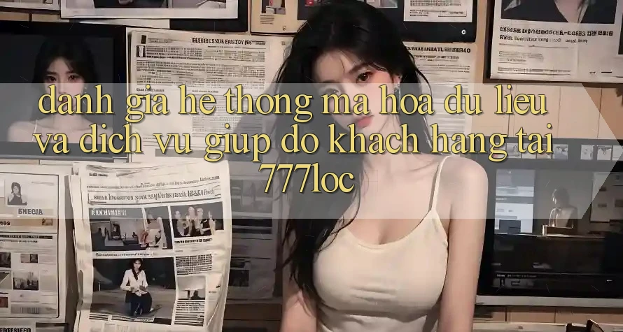 Đánh Giá Hệ Thống Mã hóa dữ liệu Và Dịch Vụ Giúp đỡ Khách Hàng Tại 777loc Đánh Giá Hệ Thống Mã hóa dữ liệu Và Dịch Vụ Giúp đỡ Khách Hàng Tại 777loc