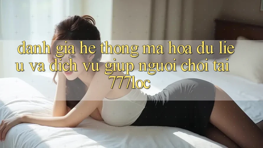 Đánh Giá Hệ Thống Mã hóa dữ liệu Và Dịch Vụ Giúp Người chơi Tại 777loc Đánh Giá Hệ Thống Mã hóa dữ liệu Và Dịch Vụ Giúp Người chơi Tại 777loc