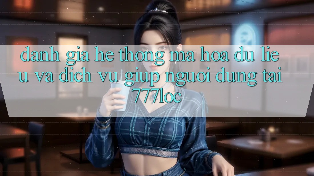 Đánh Giá Hệ Thống Mã hóa dữ liệu Và Dịch Vụ Giúp Người dùng Tại 777loc