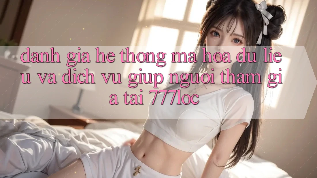 Đánh Giá Hệ Thống Mã hóa dữ liệu Và Dịch Vụ Giúp Người tham gia Tại 777loc Đánh Giá Hệ Thống Mã hóa dữ liệu Và Dịch Vụ Giúp Người tham gia Tại 777loc
