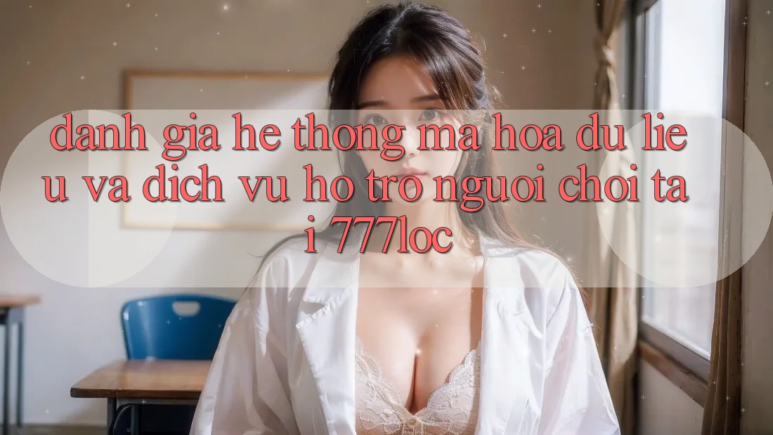 Đánh Giá Hệ Thống Mã hóa dữ liệu Và Dịch Vụ Hỗ Trợ Người chơi Tại 777loc