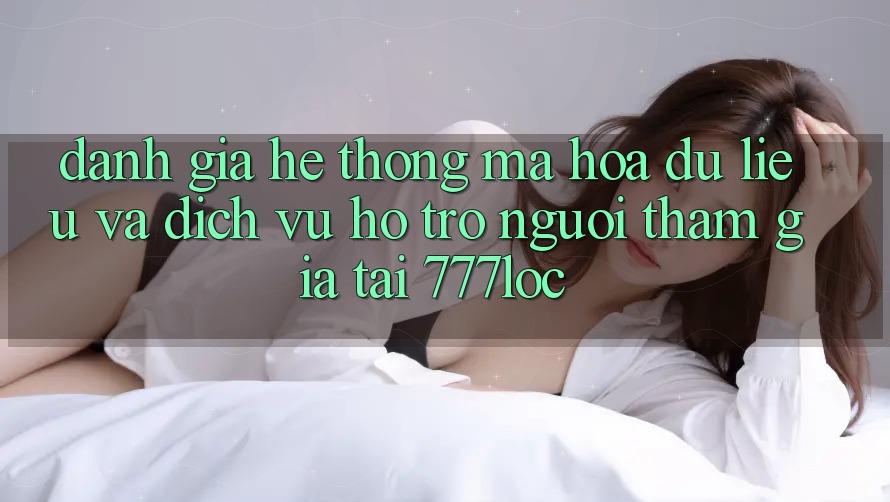 Đánh Giá Hệ Thống Mã hóa dữ liệu Và Dịch Vụ Hỗ Trợ Người tham gia Tại 777loc Đánh Giá Hệ Thống Mã hóa dữ liệu Và Dịch Vụ Hỗ Trợ Người tham gia Tại 777loc