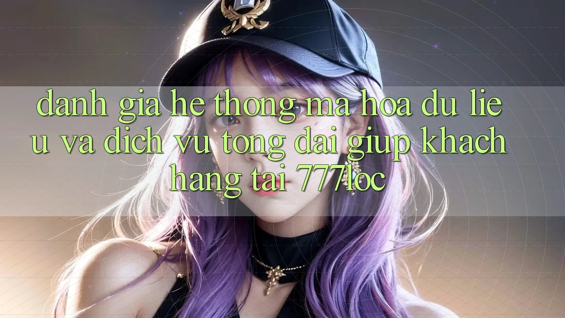 Đánh Giá Hệ thống Mã hóa dữ liệu Và Dịch Vụ Tổng đài giúp Khách Hàng Tại 777loc