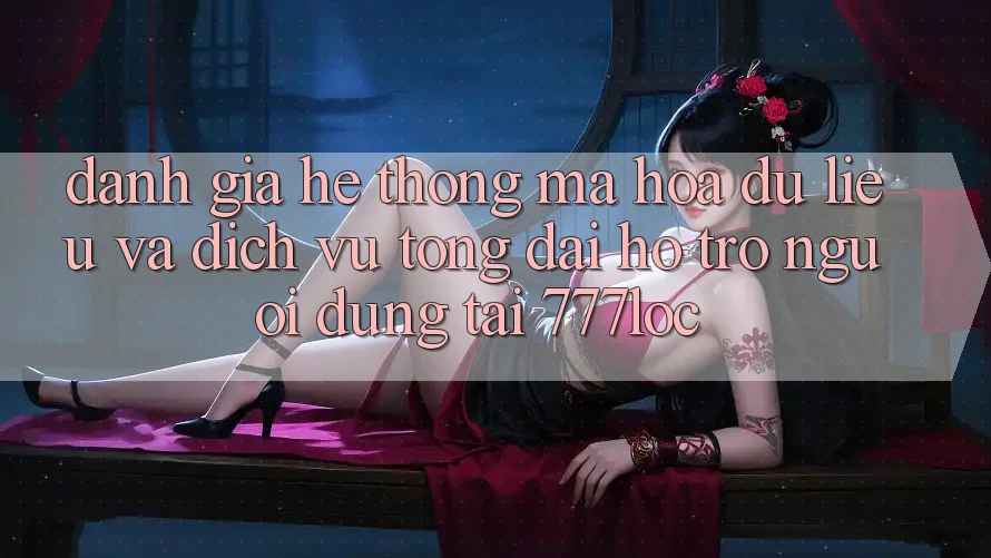 Đánh Giá Hệ Thống Mã hóa dữ liệu Và Dịch Vụ Tổng đài hỗ trợ Người dùng Tại 777loc Đánh Giá Hệ Thống Mã hóa dữ liệu Và Dịch Vụ Tổng đài hỗ trợ Người dùng Tại 777loc