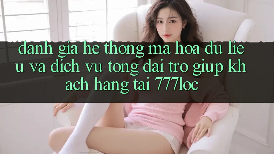 Đánh Giá Hệ Thống Mã hóa dữ liệu Và Dịch Vụ Tổng đài trợ giúp Khách Hàng Tại 777loc Đánh Giá Hệ Thống Mã hóa dữ liệu Và Dịch Vụ Tổng đài trợ giúp Khách Hàng Tại 777loc