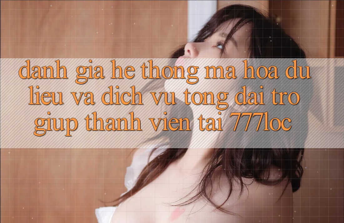 Đánh Giá Hệ Thống Mã hóa dữ liệu Và Dịch Vụ Tổng đài trợ giúp Thành viên Tại 777loc Đánh Giá Hệ Thống Mã hóa dữ liệu Và Dịch Vụ Tổng đài trợ giúp Thành viên Tại 777loc