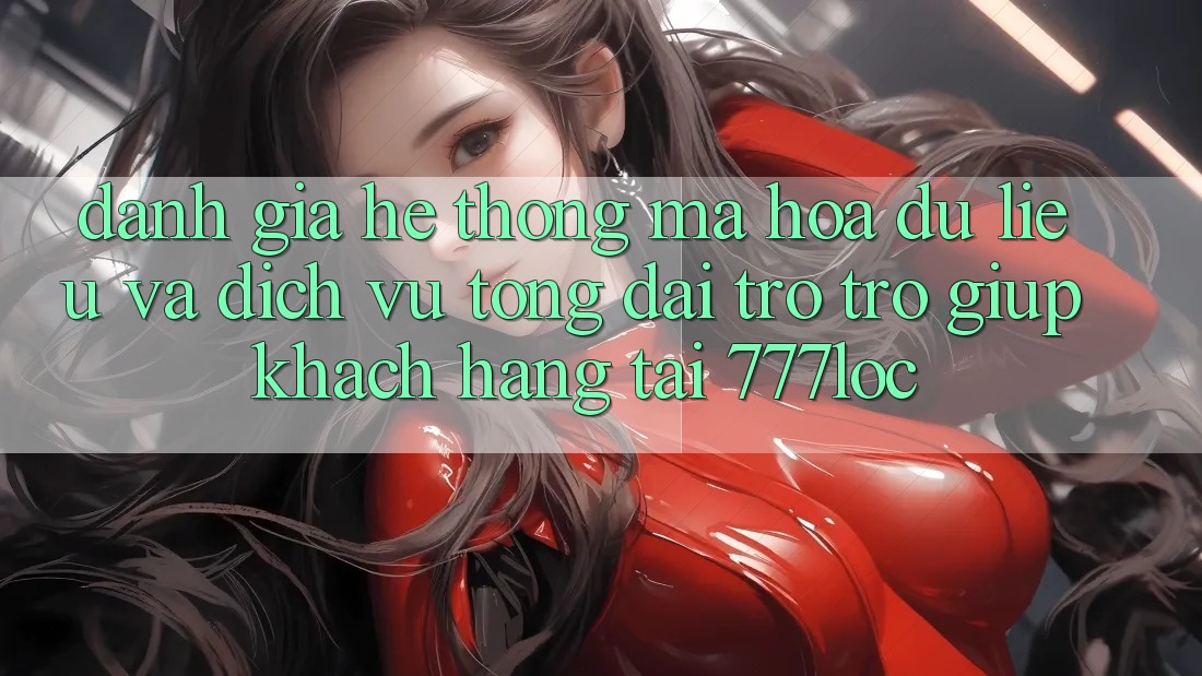 Đánh Giá Hệ Thống Mã hóa dữ liệu Và Dịch Vụ Tổng đài trợ trợ giúp Khách Hàng Tại 777loc Đánh Giá Hệ Thống Mã hóa dữ liệu Và Dịch Vụ Tổng đài trợ trợ giúp Khách Hàng Tại 777loc