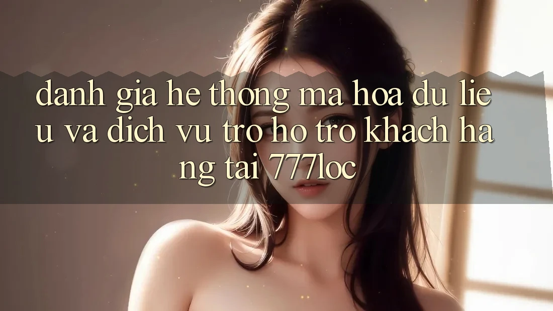 Đánh Giá Hệ Thống Mã hóa dữ liệu Và Dịch Vụ Trợ hỗ trợ Khách Hàng Tại 777loc