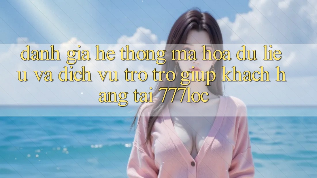 Đánh Giá Hệ Thống Mã hóa dữ liệu Và Dịch Vụ Trợ trợ giúp Khách Hàng Tại 777loc Đánh Giá Hệ Thống Mã hóa dữ liệu Và Dịch Vụ Trợ trợ giúp Khách Hàng Tại 777loc