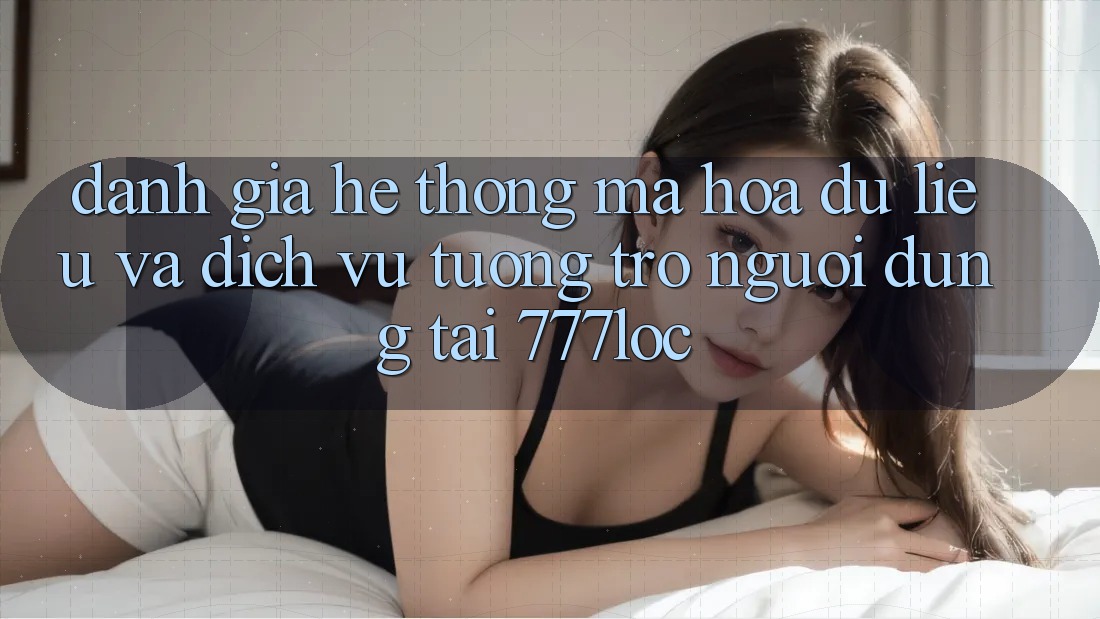 Đánh Giá Hệ Thống Mã hóa dữ liệu Và Dịch Vụ Tương trợ Người dùng Tại 777loc Đánh Giá Hệ Thống Mã hóa dữ liệu Và Dịch Vụ Tương trợ Người dùng Tại 777loc