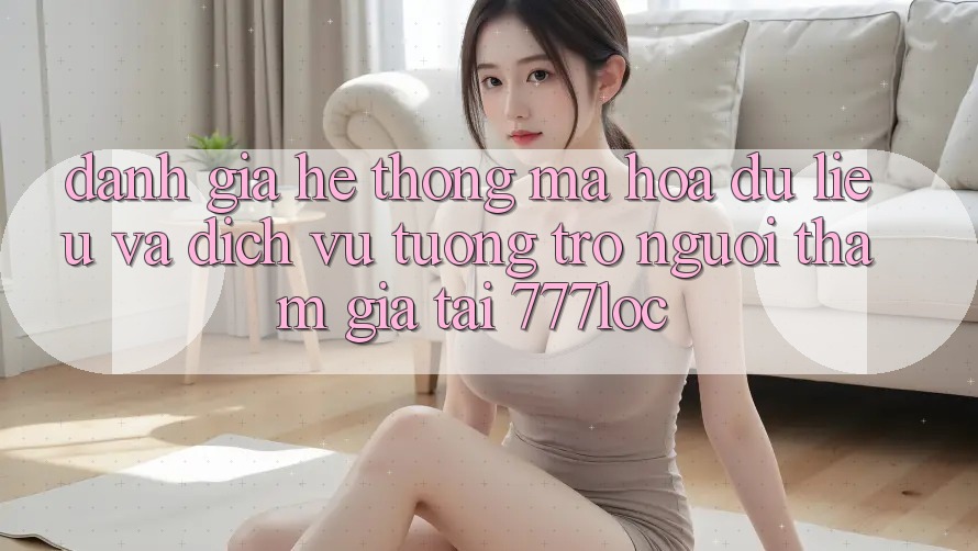 Đánh Giá Hệ Thống Mã hóa dữ liệu Và Dịch Vụ Tương trợ Người tham gia Tại 777loc