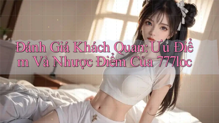 Đánh Giá Khách Quan: Ưu Điểm Và Nhược Điểm Của 777loc Đánh Giá Khách Quan: Ưu Điểm Và Nhược Điểm Của 777loc
