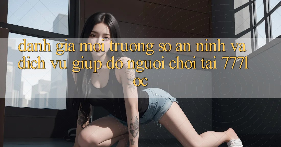 Đánh Giá Môi trường số An ninh Và Dịch Vụ Giúp đỡ Người chơi Tại 777loc Đánh Giá Môi trường số An ninh Và Dịch Vụ Giúp đỡ Người chơi Tại 777loc