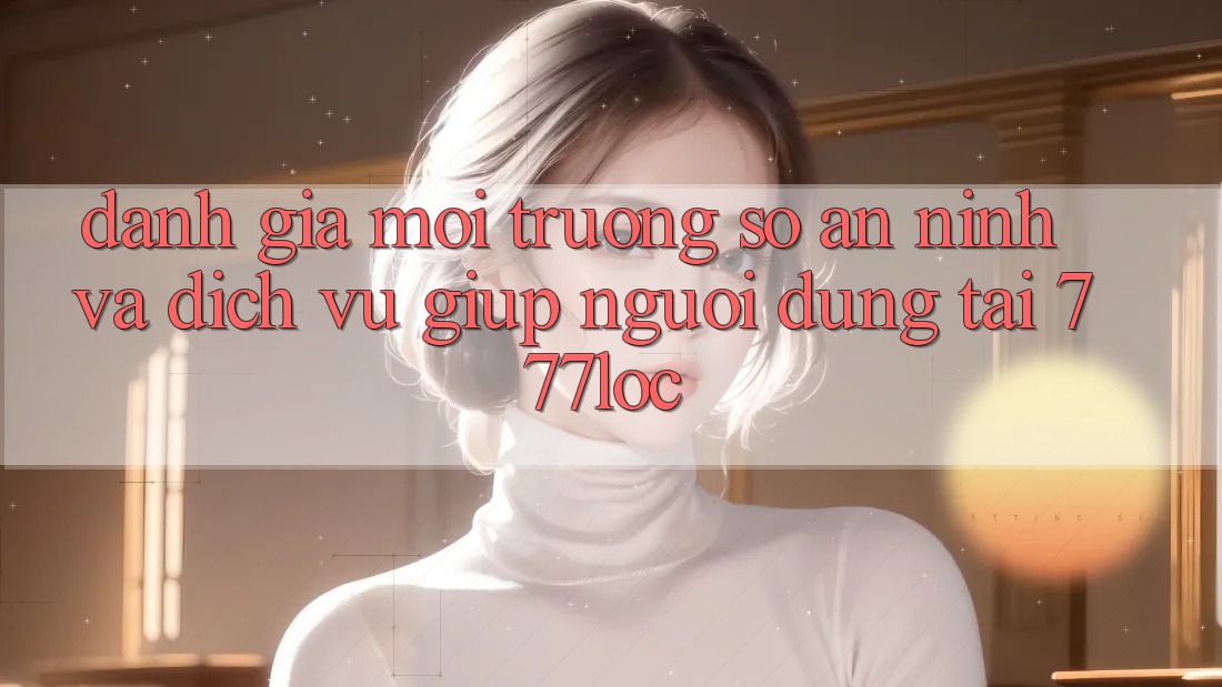 Đánh Giá Môi trường số An ninh Và Dịch Vụ Giúp Người dùng Tại 777loc Đánh Giá Môi trường số An ninh Và Dịch Vụ Giúp Người dùng Tại 777loc