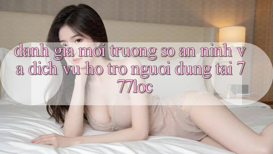 Đánh Giá Môi trường số An ninh Và Dịch Vụ Hỗ Trợ Người dùng Tại 777loc