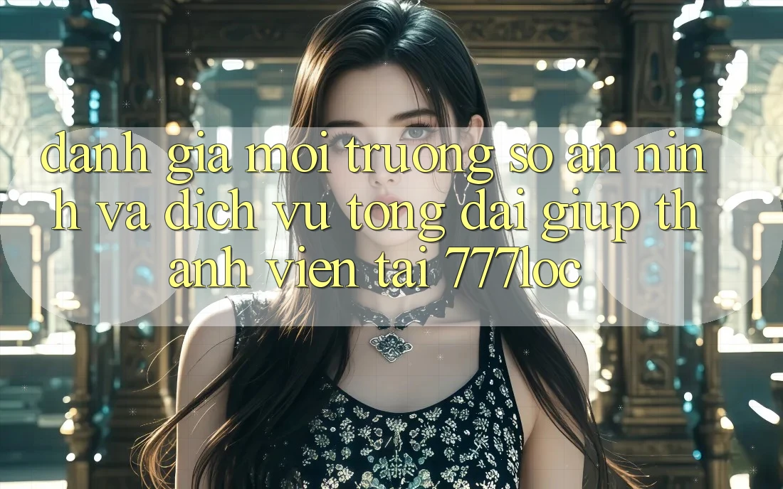 Đánh Giá Môi trường số An ninh Và Dịch Vụ Tổng đài giúp Thành viên Tại 777loc Đánh Giá Môi trường số An ninh Và Dịch Vụ Tổng đài giúp Thành viên Tại 777loc