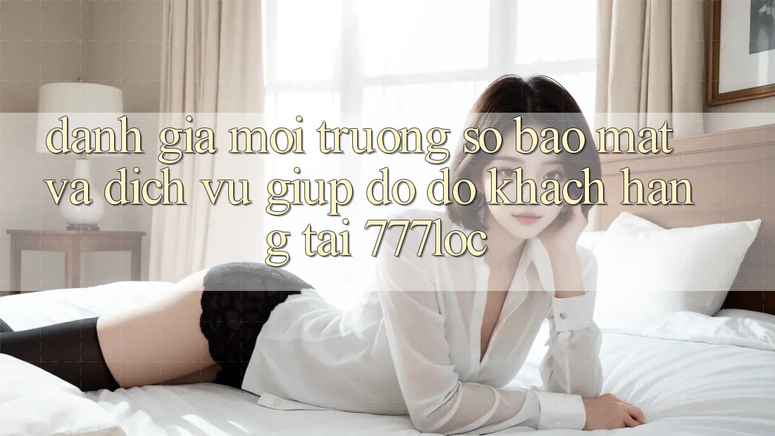 Đánh Giá Môi trường số Bảo Mật Và Dịch Vụ Giúp đỡ đỡ Khách Hàng Tại 777loc Đánh Giá Môi trường số Bảo Mật Và Dịch Vụ Giúp đỡ đỡ Khách Hàng Tại 777loc
