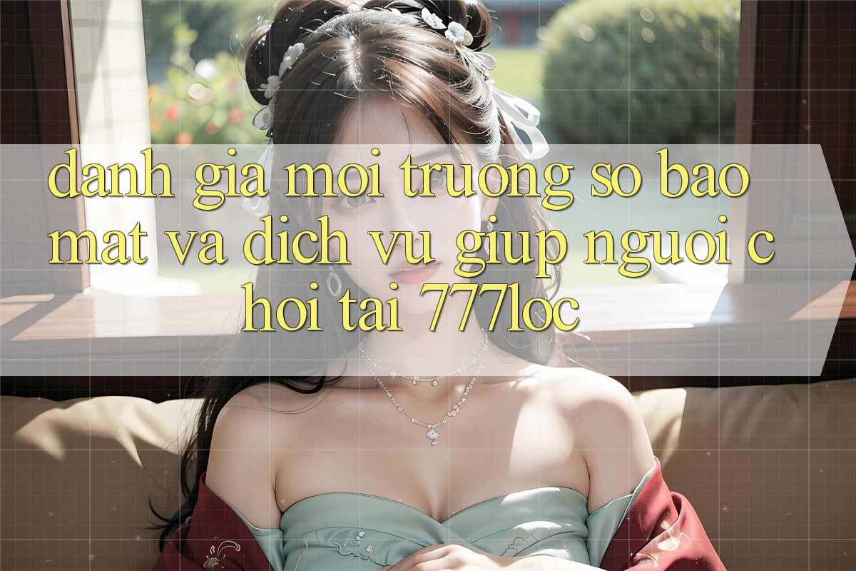 Đánh Giá Môi trường số Bảo Mật Và Dịch Vụ Giúp Người chơi Tại 777loc Đánh Giá Môi trường số Bảo Mật Và Dịch Vụ Giúp Người chơi Tại 777loc