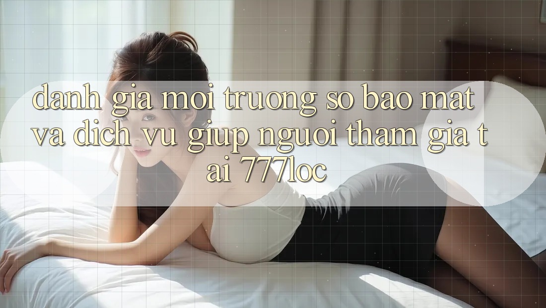 Đánh Giá Môi trường số Bảo Mật Và Dịch Vụ Giúp Người tham gia Tại 777loc Đánh Giá Môi trường số Bảo Mật Và Dịch Vụ Giúp Người tham gia Tại 777loc