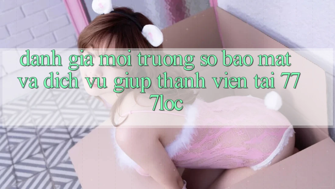 Đánh Giá Môi trường số Bảo Mật Và Dịch Vụ Giúp Thành viên Tại 777loc Đánh Giá Môi trường số Bảo Mật Và Dịch Vụ Giúp Thành viên Tại 777loc