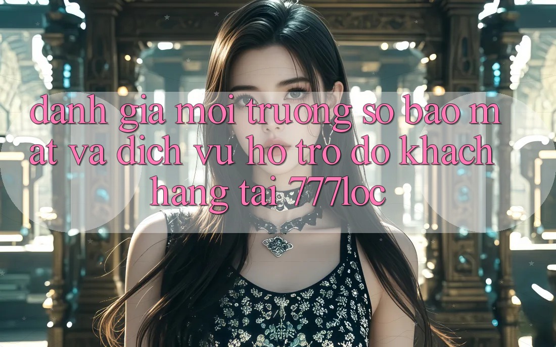 Đánh Giá Môi trường số Bảo Mật Và Dịch Vụ Hỗ trợ đỡ Khách Hàng Tại 777loc Đánh Giá Môi trường số Bảo Mật Và Dịch Vụ Hỗ trợ đỡ Khách Hàng Tại 777loc