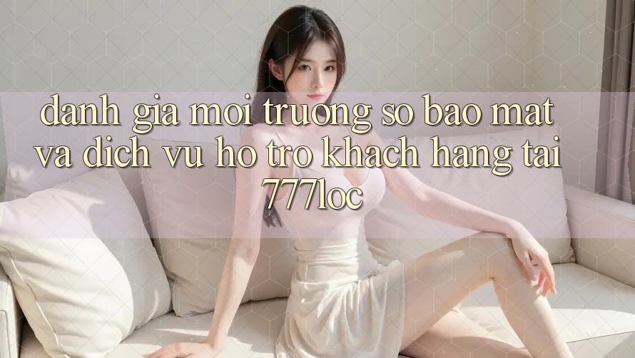 Đánh Giá Môi trường số Bảo Mật Và Dịch Vụ Hỗ Trợ Khách Hàng Tại 777loc