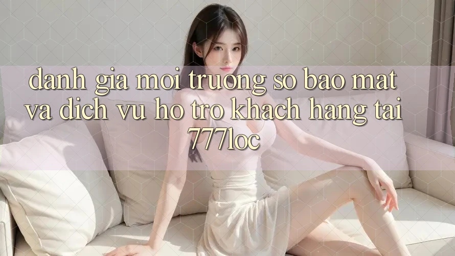 Đánh Giá Môi trường số Bảo Mật Và Dịch Vụ Hỗ Trợ Khách Hàng Tại 777loc