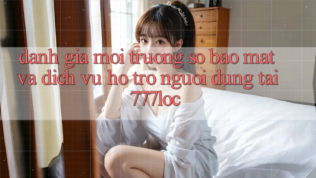 Đánh Giá Môi trường số Bảo Mật Và Dịch Vụ Hỗ trợ Người dùng Tại 777loc Đánh Giá Môi trường số Bảo Mật Và Dịch Vụ Hỗ trợ Người dùng Tại 777loc