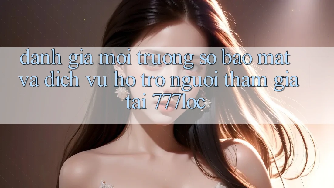Đánh Giá Môi trường số Bảo Mật Và Dịch Vụ Hỗ Trợ Người tham gia Tại 777loc Đánh Giá Môi trường số Bảo Mật Và Dịch Vụ Hỗ Trợ Người tham gia Tại 777loc