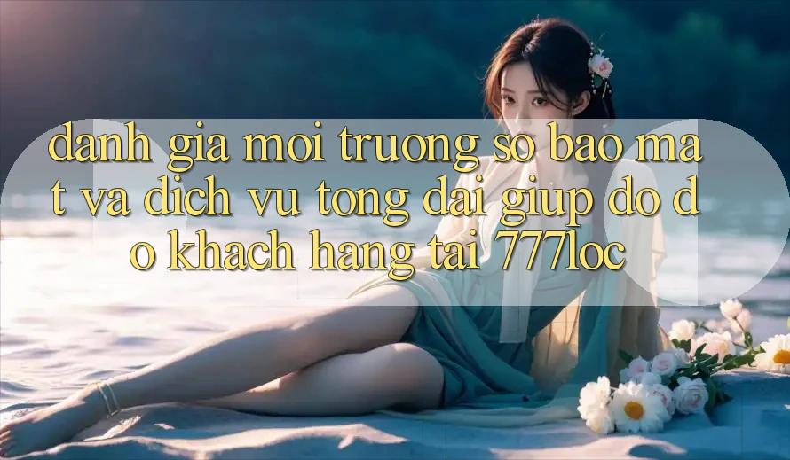 Đánh Giá Môi trường số Bảo Mật Và Dịch Vụ Tổng đài giúp đỡ đỡ Khách Hàng Tại 777loc Đánh Giá Môi trường số Bảo Mật Và Dịch Vụ Tổng đài giúp đỡ đỡ Khách Hàng Tại 777loc