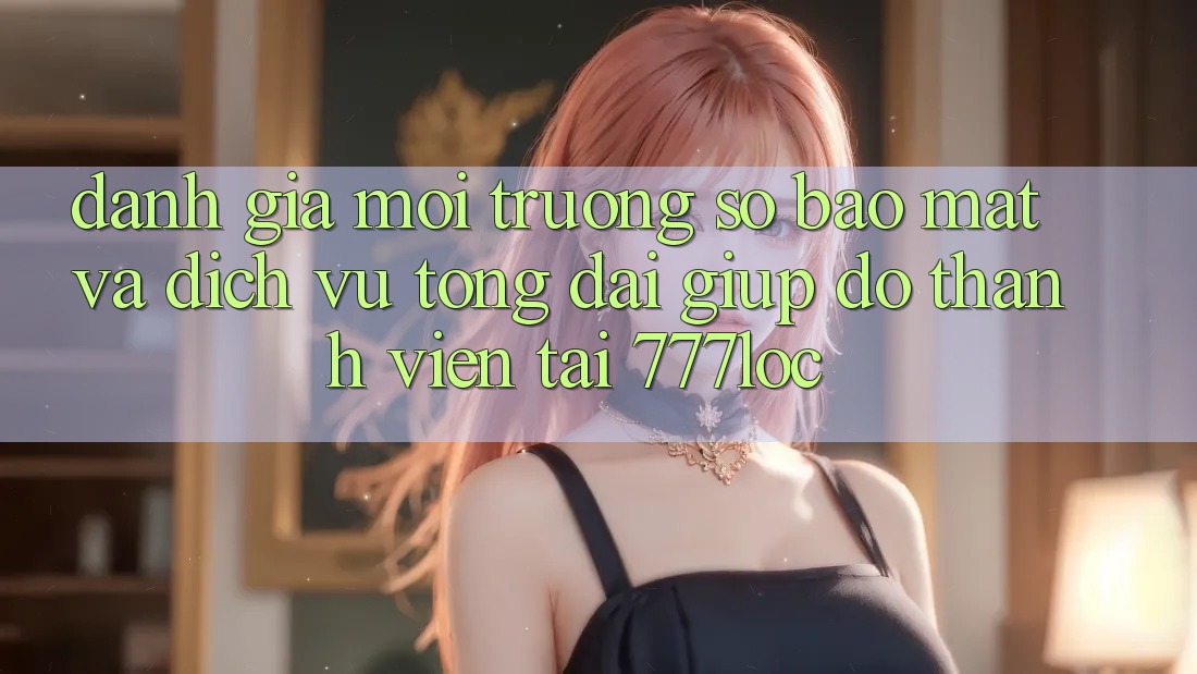 Đánh Giá Môi trường số Bảo Mật Và Dịch Vụ Tổng đài giúp đỡ Thành viên Tại 777loc Đánh Giá Môi trường số Bảo Mật Và Dịch Vụ Tổng đài giúp đỡ Thành viên Tại 777loc
