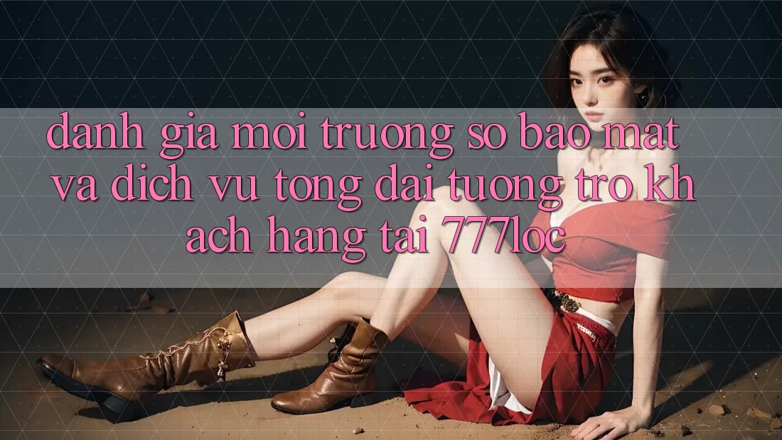Đánh Giá Môi trường số Bảo Mật Và Dịch Vụ Tổng đài tương trợ Khách Hàng Tại 777loc Đánh Giá Môi trường số Bảo Mật Và Dịch Vụ Tổng đài tương trợ Khách Hàng Tại 777loc