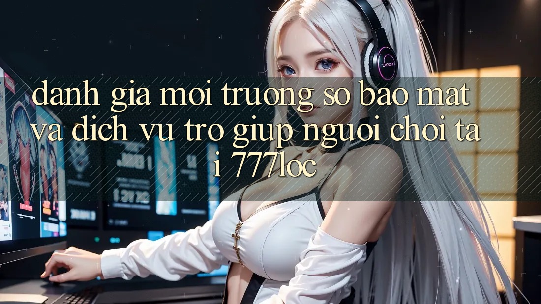 Đánh Giá Môi trường số Bảo Mật Và Dịch Vụ Trợ giúp Người chơi Tại 777loc Đánh Giá Môi trường số Bảo Mật Và Dịch Vụ Trợ giúp Người chơi Tại 777loc