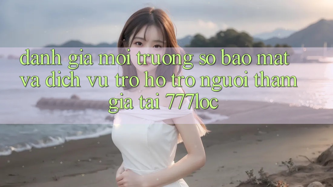 Đánh Giá Môi trường số Bảo Mật Và Dịch Vụ Trợ hỗ trợ Người tham gia Tại 777loc