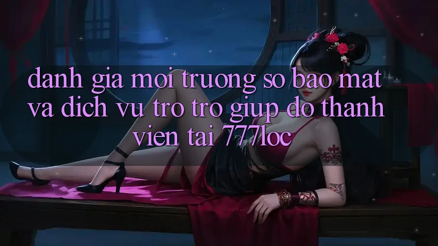 Đánh Giá Môi trường số Bảo Mật Và Dịch Vụ Trợ trợ giúp đỡ Thành viên Tại 777loc